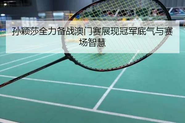 孙颖莎全力备战澳门赛展现冠军底气与赛场智慧
