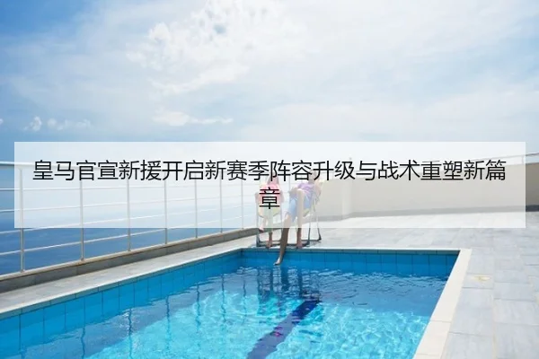 皇马官宣新援开启新赛季阵容升级与战术重塑新篇章