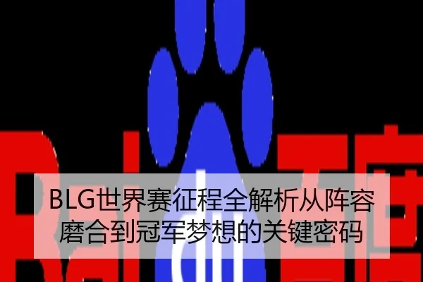 BLG世界赛征程全解析从阵容磨合到冠军梦想的关键密码