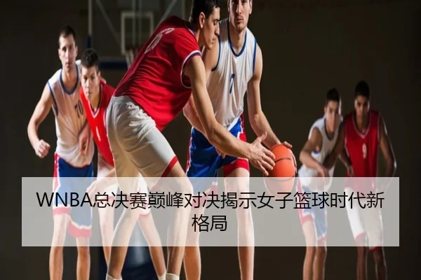 WNBA总决赛巅峰对决揭示女子篮球时代新格局