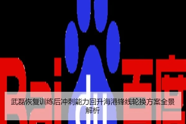 武磊恢复训练后冲刺能力回升海港锋线轮换方案全景解析