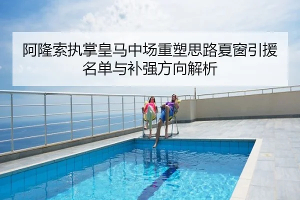 阿隆索执掌皇马中场重塑思路夏窗引援名单与补强方向解析