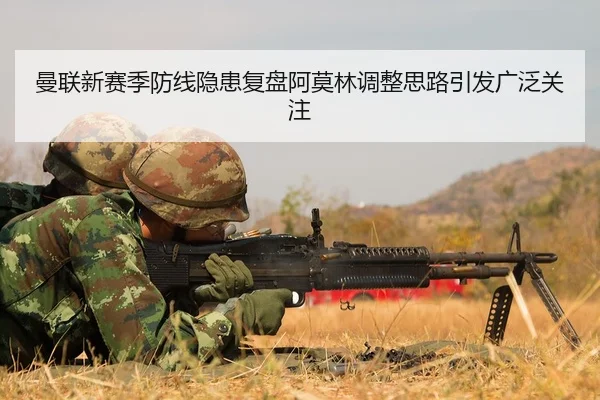 曼联新赛季防线隐患复盘阿莫林调整思路引发广泛关注