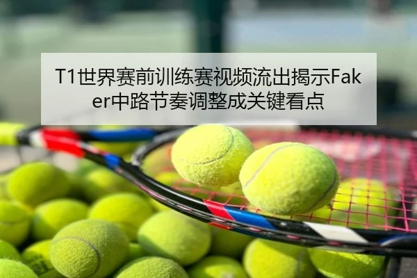 T1世界赛前训练赛视频流出揭示Faker中路节奏调整成关键看点